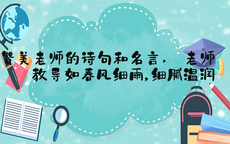 赞美老师的诗句和名言  老师的教导如春风细雨，细腻温润